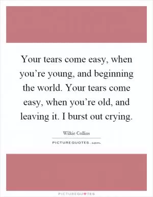Your tears come easy, when you’re young, and beginning the world. Your tears come easy, when you’re old, and leaving it. I burst out crying Picture Quote #1