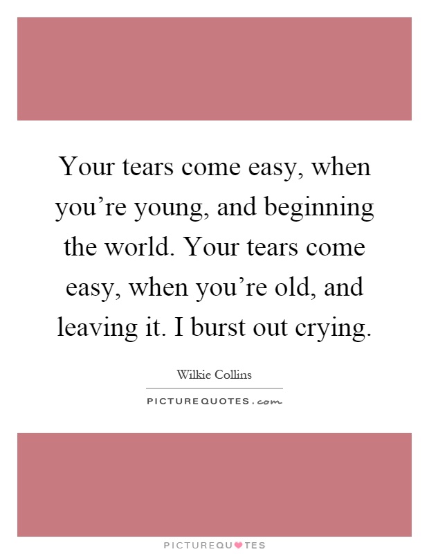 Your tears come easy, when you're young, and beginning the world. Your tears come easy, when you're old, and leaving it. I burst out crying Picture Quote #1