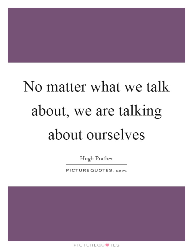 No matter what we talk about, we are talking about ourselves Picture Quote #1