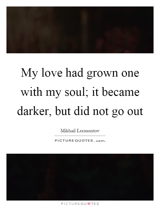 My love had grown one with my soul; it became darker, but did not go out Picture Quote #1