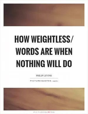 How weightless/ words are when nothing will do Picture Quote #1