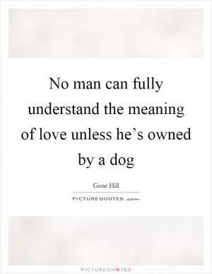 No man can fully understand the meaning of love unless he’s owned by a dog Picture Quote #1