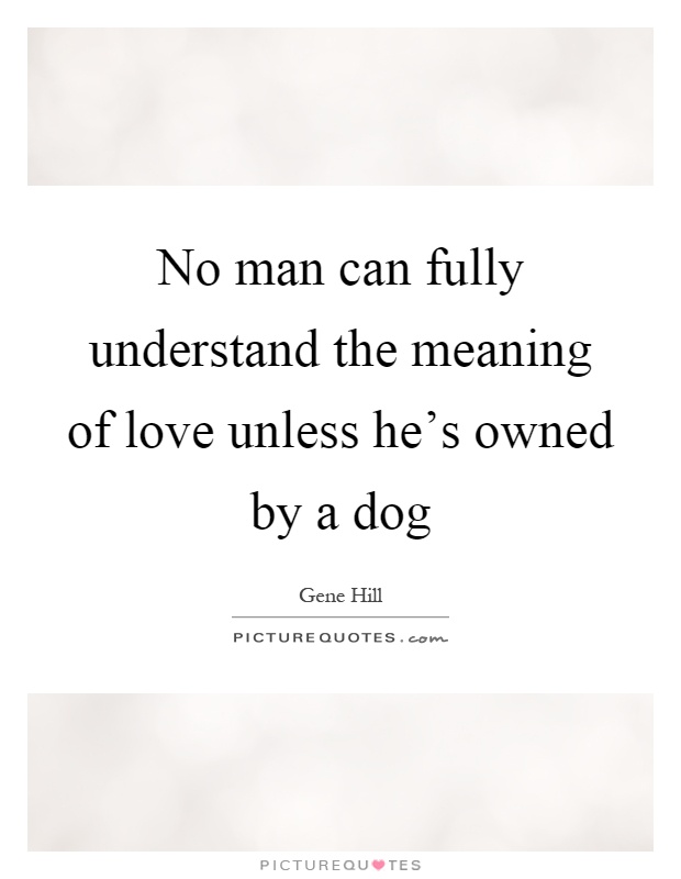 No man can fully understand the meaning of love unless he's owned by a dog Picture Quote #1