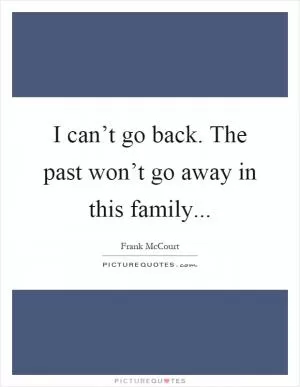 I can’t go back. The past won’t go away in this family Picture Quote #1