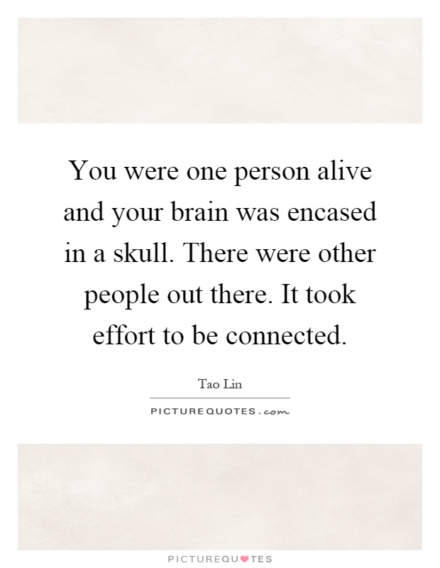 You were one person alive and your brain was encased in a skull. There were other people out there. It took effort to be connected Picture Quote #1
