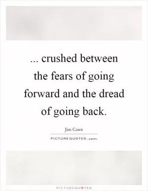 ... crushed between the fears of going forward and the dread of going back Picture Quote #1