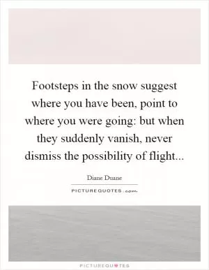 Footsteps in the snow suggest where you have been, point to where you were going: but when they suddenly vanish, never dismiss the possibility of flight Picture Quote #1