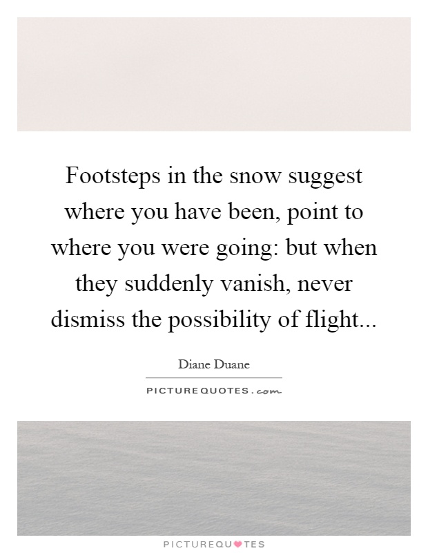 Footsteps in the snow suggest where you have been, point to where you were going: but when they suddenly vanish, never dismiss the possibility of flight Picture Quote #1