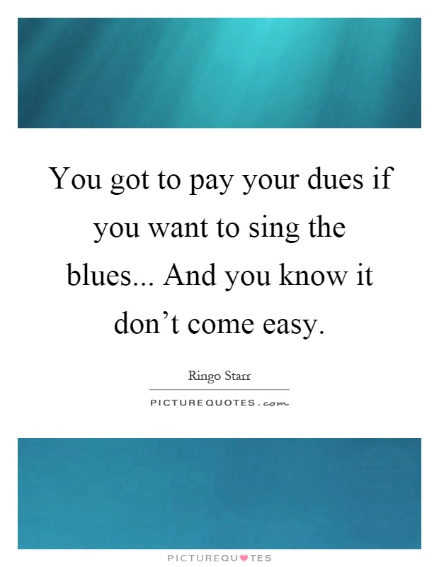 You got to pay your dues if you want to sing the blues... And you know it don't come easy Picture Quote #1
