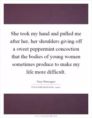 She took my hand and pulled me after her, her shoulders giving off a sweet peppermint concoction that the bodies of young women sometimes produce to make my life more difficult Picture Quote #1