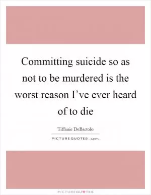 Committing suicide so as not to be murdered is the worst reason I’ve ever heard of to die Picture Quote #1