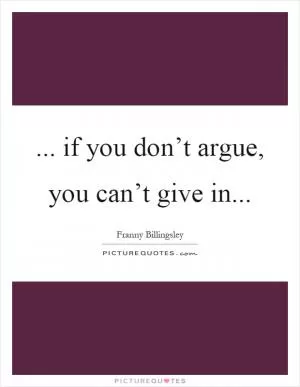 ... if you don’t argue, you can’t give in Picture Quote #1