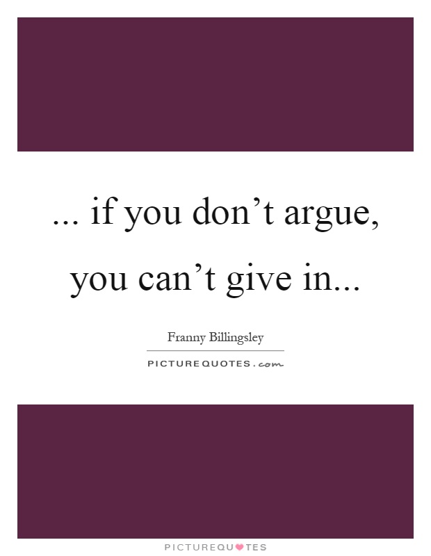 ... if you don't argue, you can't give in Picture Quote #1