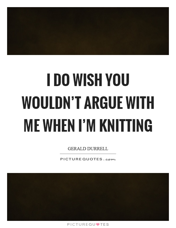 I do wish you wouldn't argue with me when I'm knitting Picture Quote #1