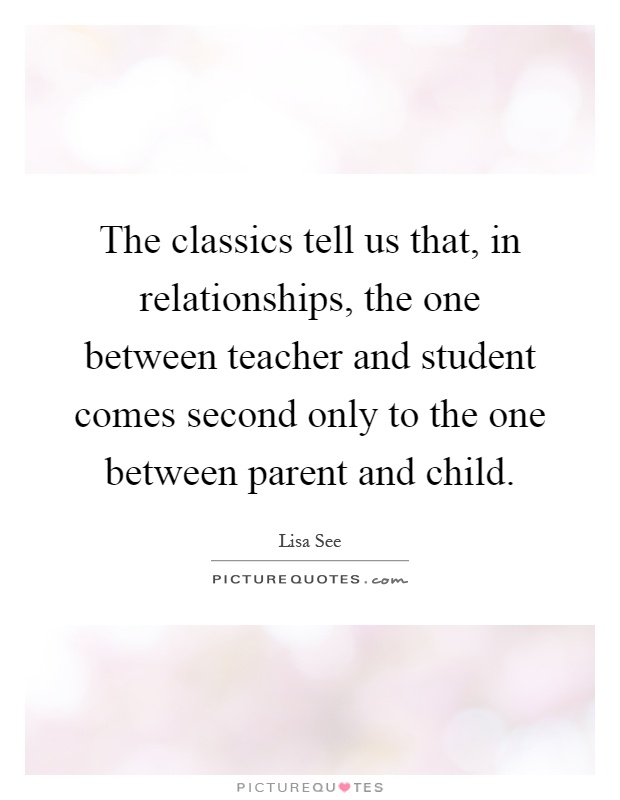 The classics tell us that, in relationships, the one between teacher and student comes second only to the one between parent and child Picture Quote #1