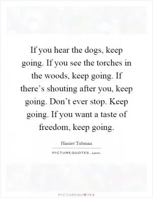 If you hear the dogs, keep going. If you see the torches in the woods, keep going. If there’s shouting after you, keep going. Don’t ever stop. Keep going. If you want a taste of freedom, keep going Picture Quote #1
