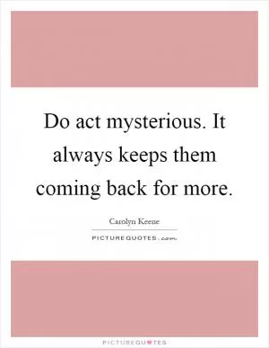 Do act mysterious. It always keeps them coming back for more Picture Quote #1