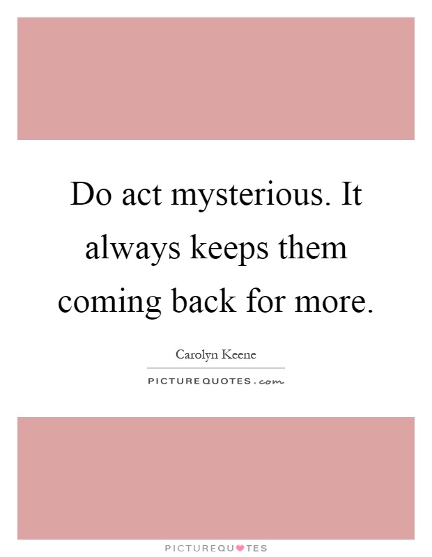 Do act mysterious. It always keeps them coming back for more Picture Quote #1