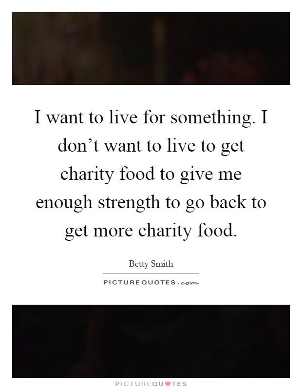 I want to live for something. I don't want to live to get charity food to give me enough strength to go back to get more charity food Picture Quote #1