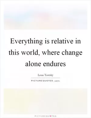 Everything is relative in this world, where change alone endures Picture Quote #1