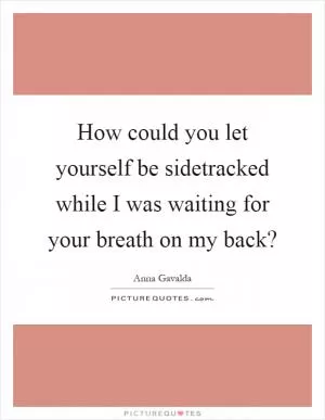 How could you let yourself be sidetracked while I was waiting for your breath on my back? Picture Quote #1