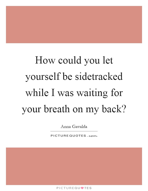 How could you let yourself be sidetracked while I was waiting for your breath on my back? Picture Quote #1