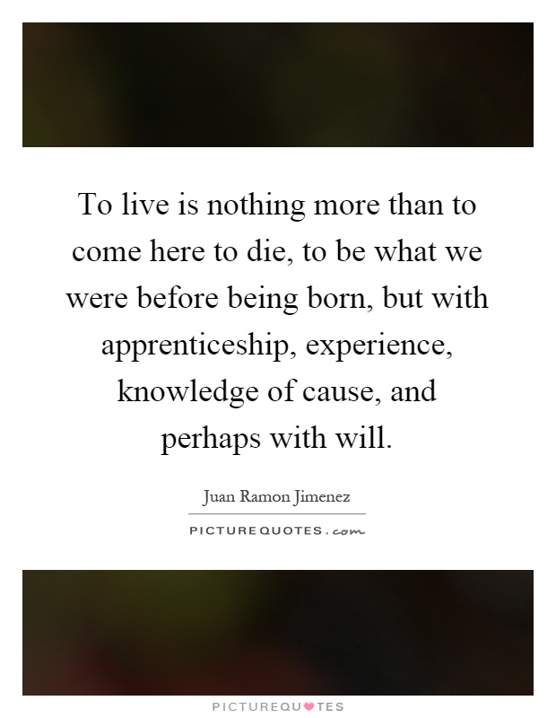 To live is nothing more than to come here to die, to be what we were before being born, but with apprenticeship, experience, knowledge of cause, and perhaps with will Picture Quote #1