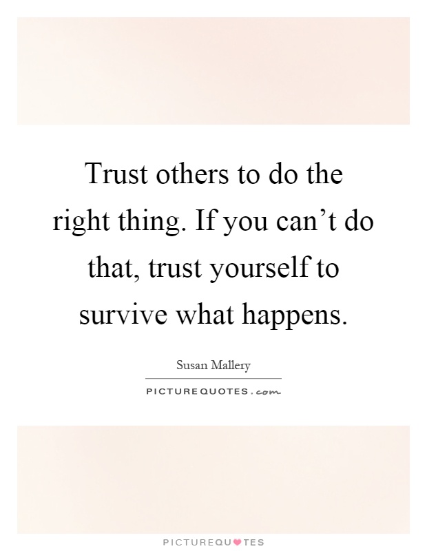 Trust others to do the right thing. If you can't do that, trust yourself to survive what happens Picture Quote #1
