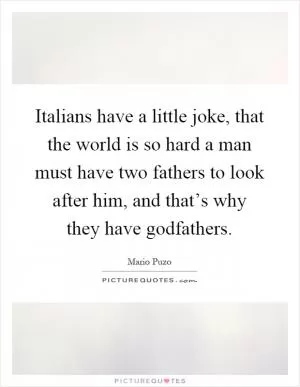 Italians have a little joke, that the world is so hard a man must have two fathers to look after him, and that’s why they have godfathers Picture Quote #1