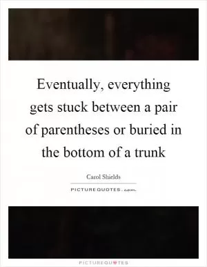 Eventually, everything gets stuck between a pair of parentheses or buried in the bottom of a trunk Picture Quote #1