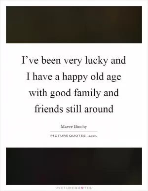 I’ve been very lucky and I have a happy old age with good family and friends still around Picture Quote #1