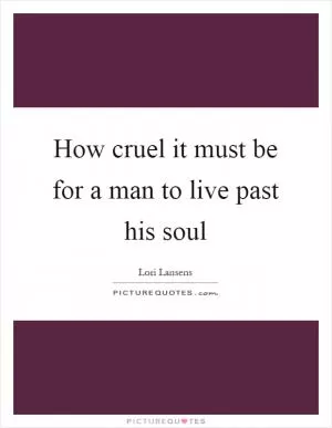 How cruel it must be for a man to live past his soul Picture Quote #1