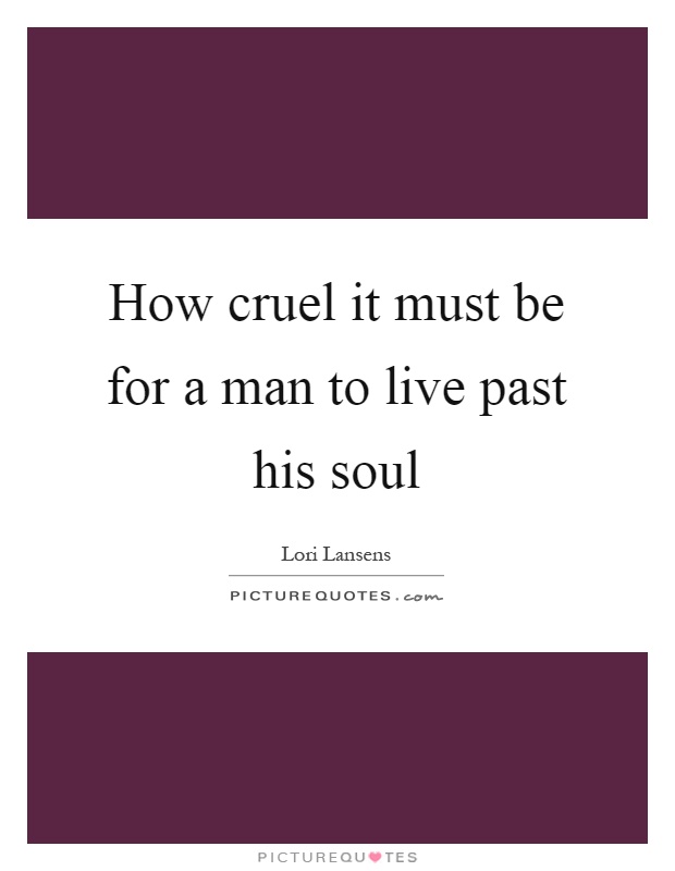 How cruel it must be for a man to live past his soul Picture Quote #1