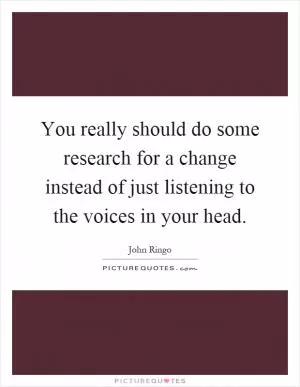You really should do some research for a change instead of just listening to the voices in your head Picture Quote #1