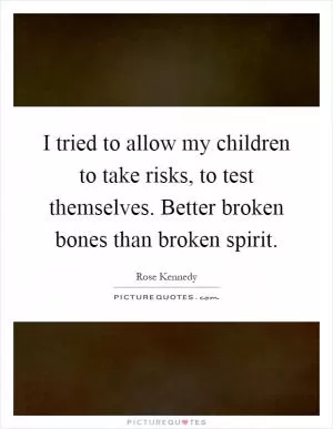 I tried to allow my children to take risks, to test themselves. Better broken bones than broken spirit Picture Quote #1