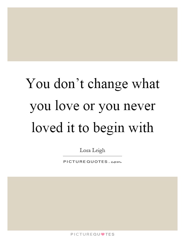 You don't change what you love or you never loved it to begin with Picture Quote #1