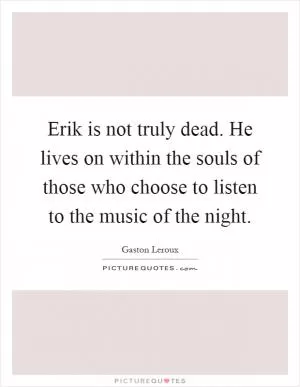 Erik is not truly dead. He lives on within the souls of those who choose to listen to the music of the night Picture Quote #1