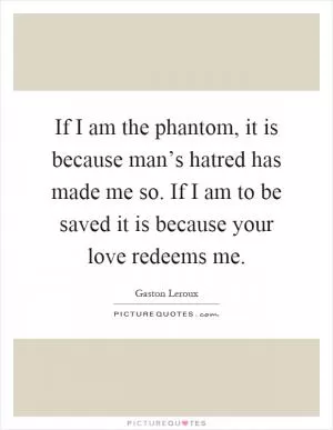 If I am the phantom, it is because man’s hatred has made me so. If I am to be saved it is because your love redeems me Picture Quote #1