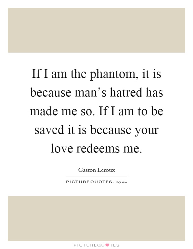 If I am the phantom, it is because man's hatred has made me so. If I am to be saved it is because your love redeems me Picture Quote #1