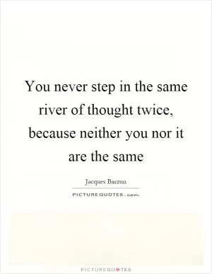 You never step in the same river of thought twice, because neither you nor it are the same Picture Quote #1