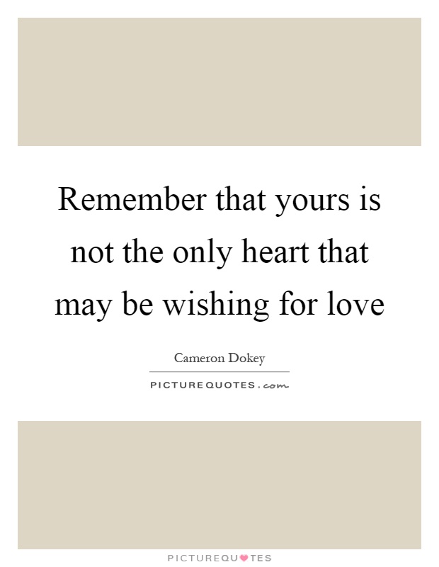 Remember that yours is not the only heart that may be wishing for love Picture Quote #1