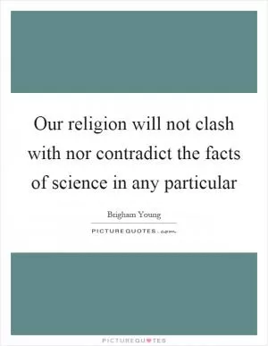 Our religion will not clash with nor contradict the facts of science in any particular Picture Quote #1