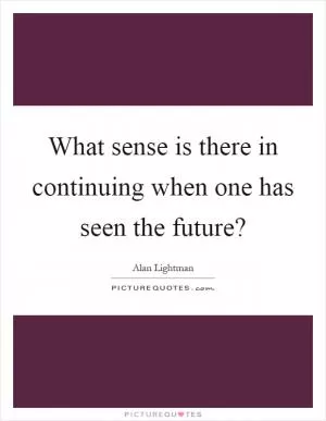 What sense is there in continuing when one has seen the future? Picture Quote #1