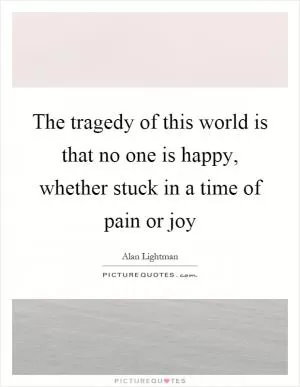The tragedy of this world is that no one is happy, whether stuck in a time of pain or joy Picture Quote #1