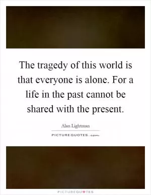 The tragedy of this world is that everyone is alone. For a life in the past cannot be shared with the present Picture Quote #1