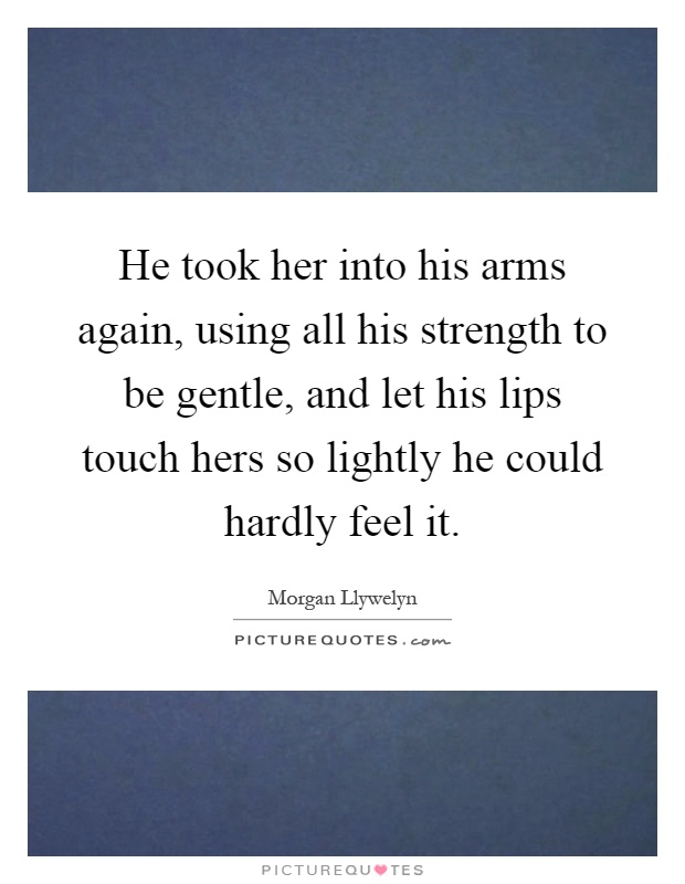 He took her into his arms again, using all his strength to be gentle, and let his lips touch hers so lightly he could hardly feel it Picture Quote #1