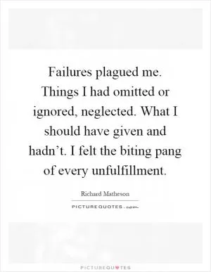 Failures plagued me. Things I had omitted or ignored, neglected. What I should have given and hadn’t. I felt the biting pang of every unfulfillment Picture Quote #1