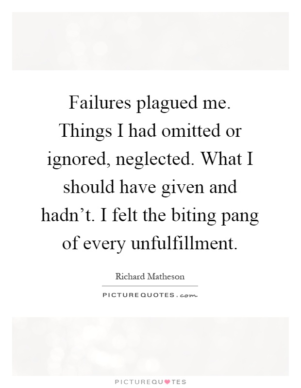 Failures plagued me. Things I had omitted or ignored, neglected. What I should have given and hadn't. I felt the biting pang of every unfulfillment Picture Quote #1