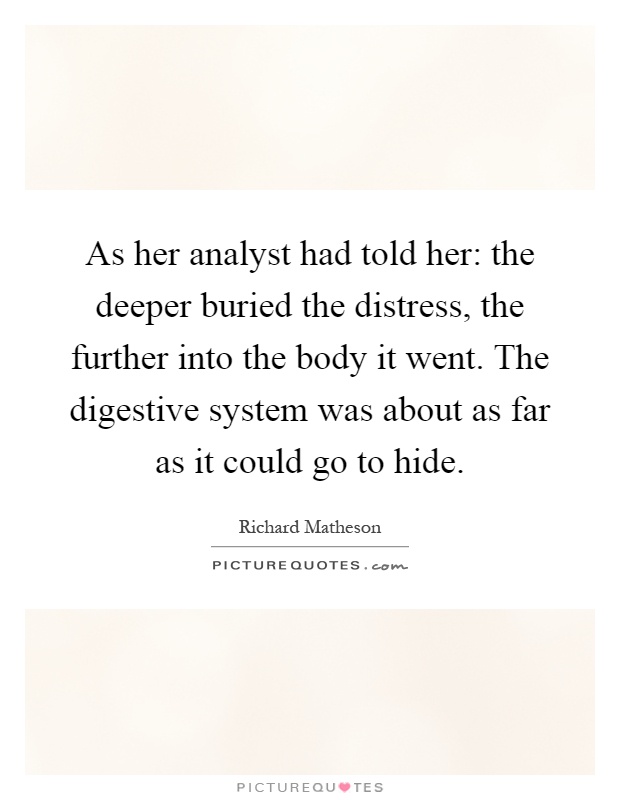 As her analyst had told her: the deeper buried the distress, the further into the body it went. The digestive system was about as far as it could go to hide Picture Quote #1