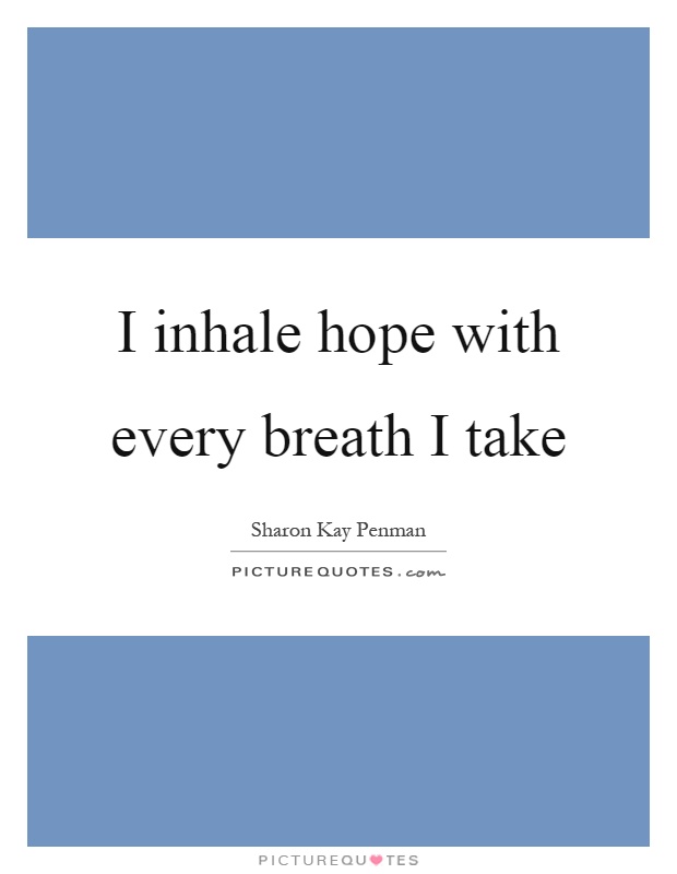 I inhale hope with every breath I take Picture Quote #1